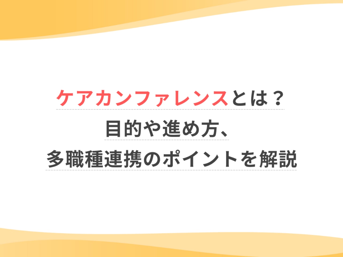ケアカンファレンスとは？目的や進め方、多職種連携のポイントを解説｜お仕事お役立ち｜ウェルミーマガジン