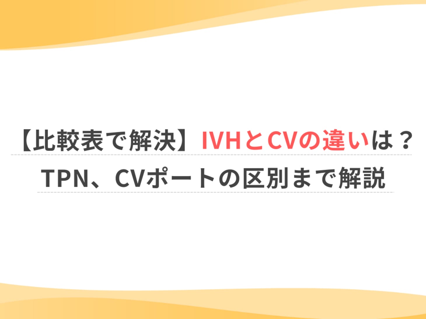 比較表で解決】IVHとCVの違いは？TPN、CVポートの区別まで解説 | ウェルミーマガジン