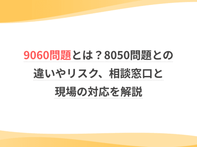 9060問題とは？8050問題との違いやリスク、相談窓口と現場の対応を解説