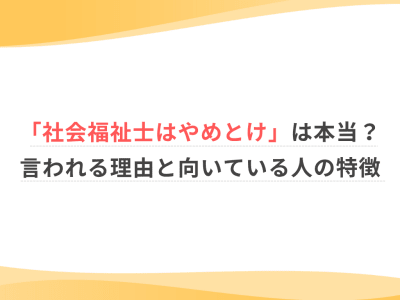 「社会福祉士はやめとけ」は本当？言われる理由と向いている人の特徴