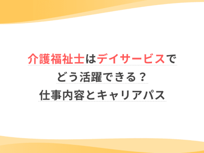 介護福祉士はデイサービスでどう活躍できる？仕事内容とキャリアパス