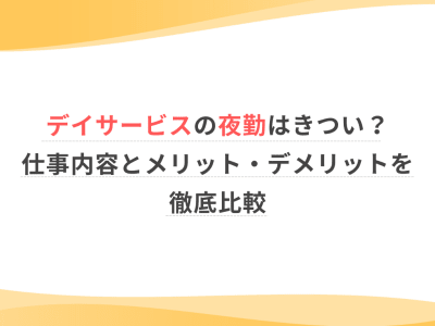 デイサービスの夜勤はきつい？仕事内容とメリット・デメリットを徹底比較