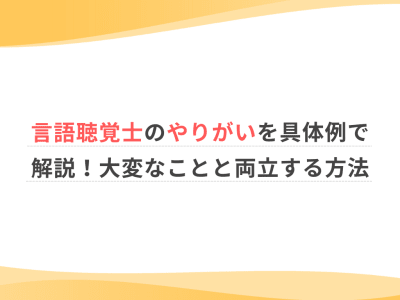 言語聴覚士のやりがいを具体例で解説！大変なことと両立する方法