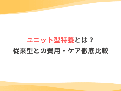 ユニット型特養とは？従来型との費用・ケア徹底比較