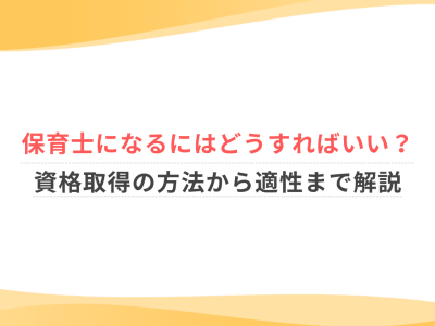 保育士になるにはどうすればいい？資格取得の方法から適性まで解説