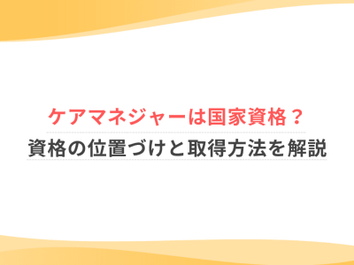 ケアマネジャーは国家資格？資格の位置づけと取得方法を解説