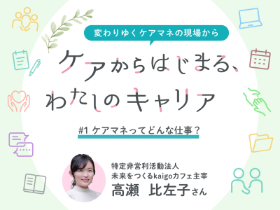 #1　ケアマネってどんな仕事？施設と居宅を経験して見えた“支える”ということ