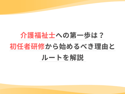 介護福祉士への第一歩は？初任者研修から始めるべき理由とルートを解説