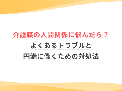 介護職の人間関係に悩んだら？よくあるトラブルと円満に働くための対処法