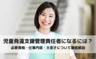 【2023年最新】児童発達支援管理責任者とは？なるために必要な資格要件・仕事内容・役割について徹底解説