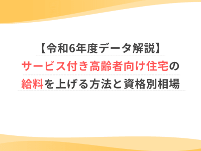 【令和6年度データ解説】サービス付き高齢者向け住宅の給料を上げる方法と資格別相場