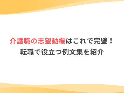 介護職の志望動機はこれで完璧！転職で役立つ例文集を紹介