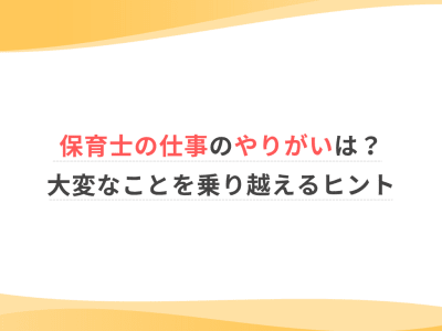 保育士の仕事のやりがいは？大変なことを乗り越えるヒント