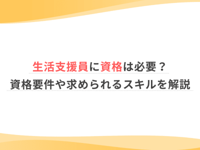 生活支援員に資格は必要？資格要件や求められるスキルを解説