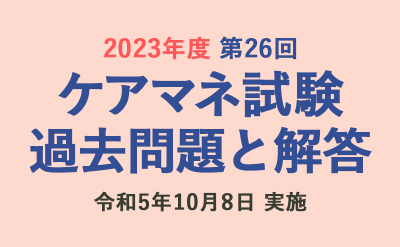 ケアマネ試験 過去問題と解答（2023年10月8日実施）第26回 介護支援専門員実務研修受講試験