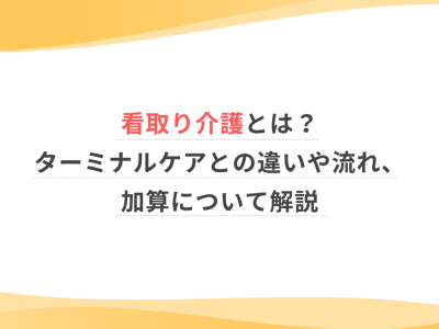 看取り介護とは？ターミナルケアとの違いや流れ、加算について解説
