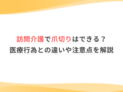 訪問介護で爪切りはできる？医療行為との違いや注意点を解説