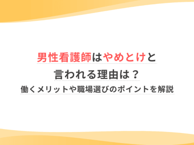 男性看護師はやめとけと言われる理由は？働くメリットや職場選びのポイントを解説