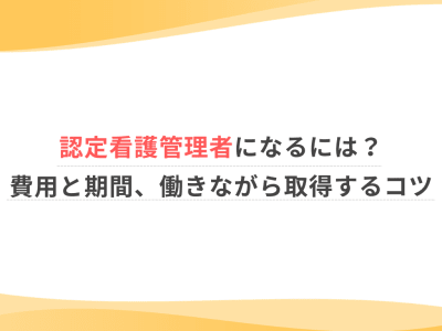 認定看護管理者になるには？費用と期間、働きながら取得するコツ
