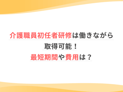 介護職員初任者研修は働きながら取得可能！最短期間や費用は？