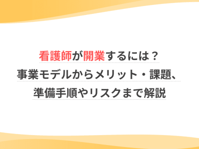 看護師が開業するには？事業モデルからメリット・課題、準備手順やリスクまで解説