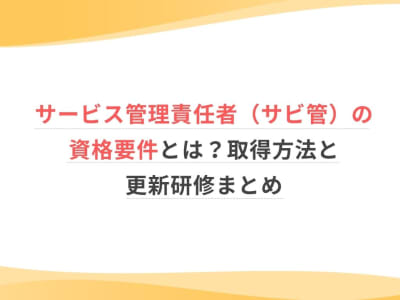 サービス管理責任者（サビ管）の資格要件とは？取得方法と更新研修まとめ