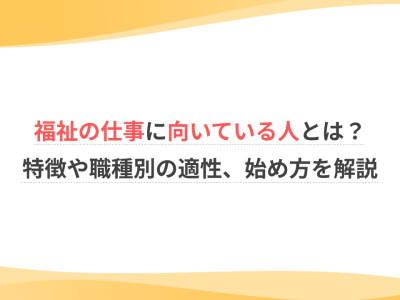 福祉の仕事に向いている人とは？特徴や職種別の適性、始め方を解説