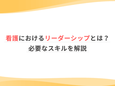 看護におけるリーダーシップとは？必要なスキルを解説