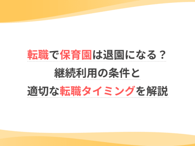 転職で保育園は退園になる？継続利用の条件と適切な転職タイミングを解説