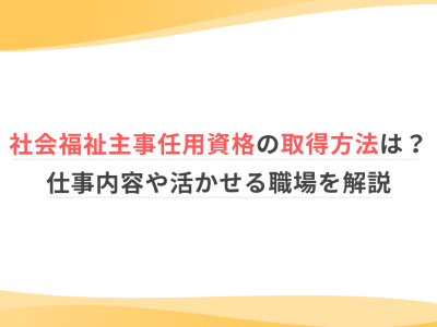 社会福祉主事任用資格の取得方法は？仕事内容や活かせる職場を解説