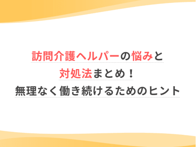 訪問介護ヘルパーの悩みと対処法まとめ！無理なく働き続けるためのヒント