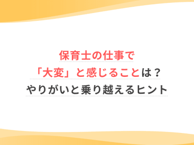保育士の仕事で「大変」と感じることは？やりがいと乗り越えるヒント