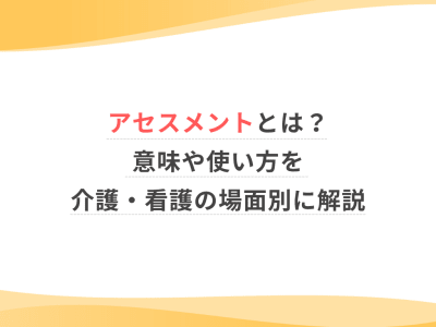 アセスメントとは？意味や使い方を介護・看護の場面別に解説