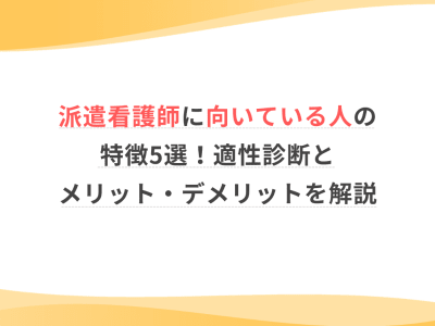 派遣看護師に向いている人の特徴5選！適性診断とメリット・デメリットを解説