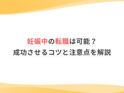 妊娠中の転職は可能？成功させるコツと注意点を解説