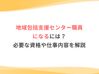 地域包括支援センター職員になるには？必要な資格や仕事内容を解説