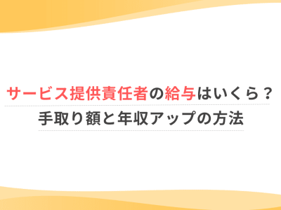 サービス提供責任者の給与はいくら？手取り額と年収アップの方法