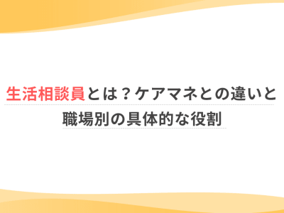 生活相談員とは？ケアマネとの違いと職場別の具体的な役割