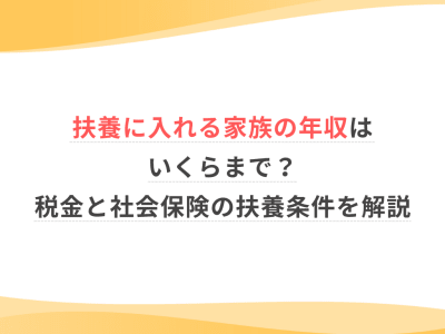 扶養に入れる家族の年収はいくらまで？税金と社会保険の扶養条件を解説