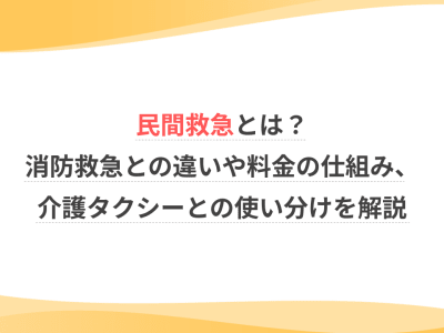 民間救急とは？消防救急との違いや料金の仕組み、介護タクシーとの使い分けを解説