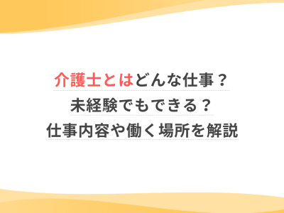 介護士とはどんな仕事？未経験でもできる？仕事内容や働く場所を解説