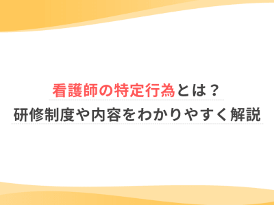看護師の特定行為とは？研修制度や内容をわかりやすく解説