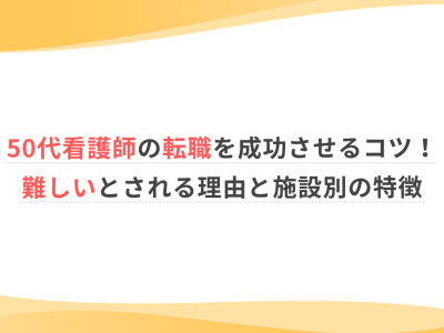 50代看護師の転職を成功させるコツ！難しいとされる理由と施設別の特徴