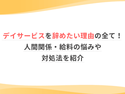 デイサービスを辞めたい理由の全て！人間関係・給料の悩みや対処法を紹介