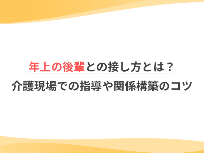 年上の後輩との接し方とは？介護現場での指導や関係構築のコツ