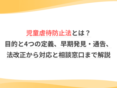 児童虐待防止法とは？目的と4つの定義、早期発見・通告、法改正から対応と相談窓口まで解説