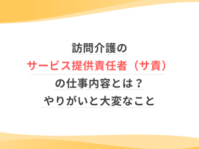 訪問介護のサービス提供責任者（サ責）の仕事内容とは？やりがいと大変なこと