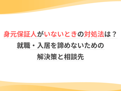 身元保証人がいないときの対処法は？就職・入居を諦めないための解決策と相談先