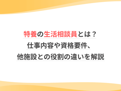 特養の生活相談員とは？仕事内容や資格要件、他施設との役割の違いを解説