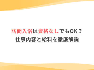 訪問入浴は資格なしでもOK？仕事内容と給料を徹底解説